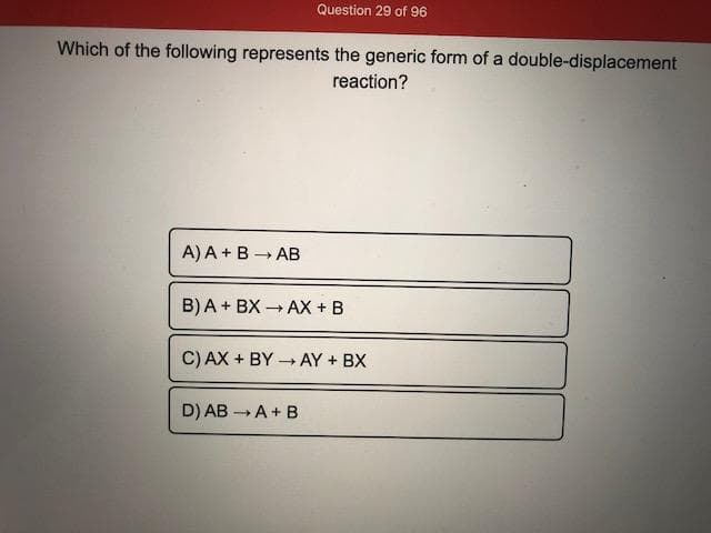 Which of the following represents the generic form of a double-displacement
reaction?
A) A +B AB
B) A + BX AX + B
C) AX + BY AY + BX
D) AB A+ B
