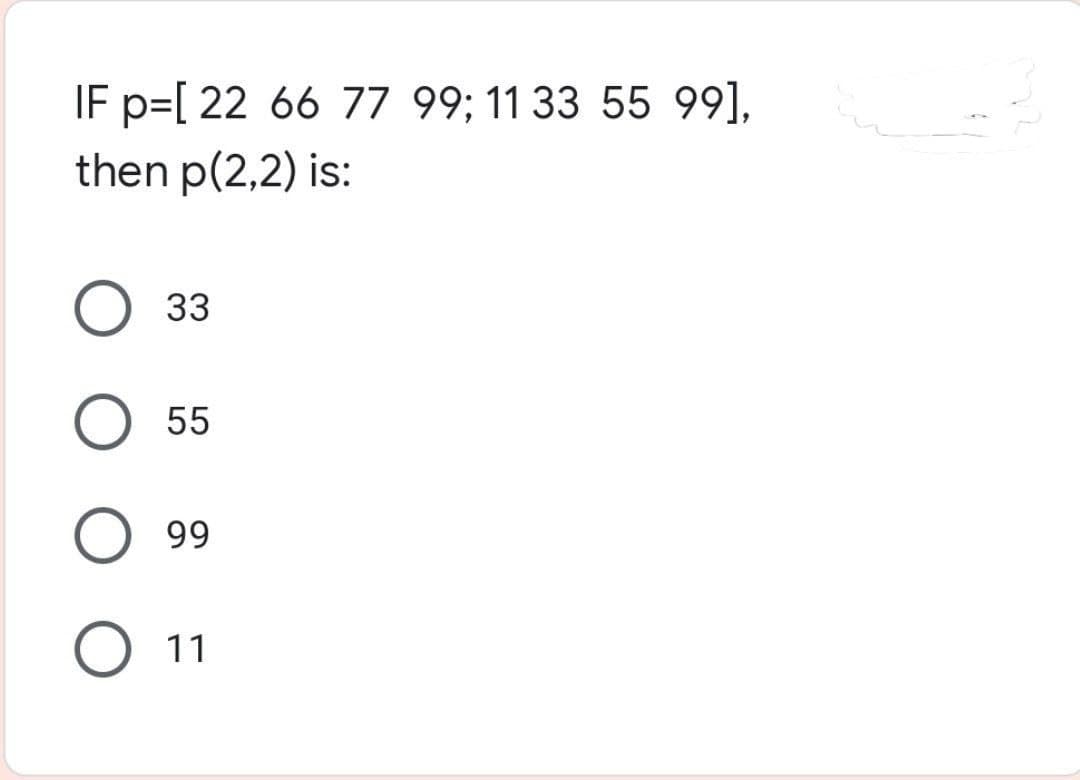 IF p=[ 22 66 77 99; 11 33 55 99],
then p(2,2) is:
O 33
O 55
O 99
O 11
