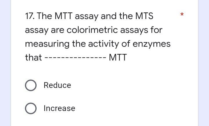17. The MTT assay and the MTS
assay are colorimetric assays for
measuring the activity of enzymes
that
- MTT
O Reduce
O Increase