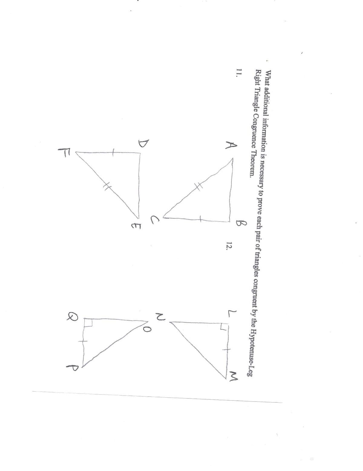 What additional information is necessary to prove each pair of triangles congruent by the Hypotenuse-Leg
Right Triangle Congruence Theorem.
B
M
11.
A
12.
Q
P
