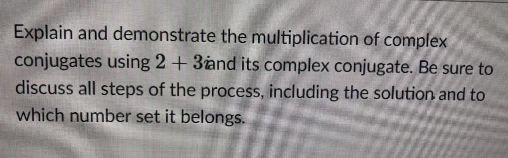 Explain and demonstrate the multiplication of complex
conjugates using 2 + 3and its complex conjugate. Be sure to
discuss all steps of the process, including the solution and to
which number set it belongs.
