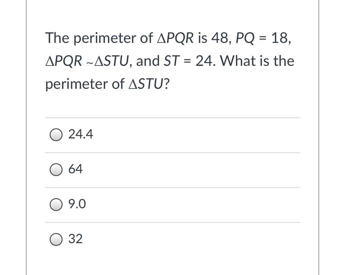 The perimeter of APQR is 48, PQ = 18,
APQR ~ASTU, and ST = 24. What is the
%3D
perimeter of ASTU?
O 24.4
O 64
9.0
О 32
