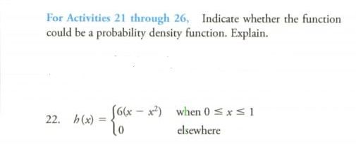 For Activities 21 through 26, Indicate whether the function
could be a probability density function. Explain.
S6x - x) when 0 <xs1
to
22. h(x) =
%3D
elsewhere
