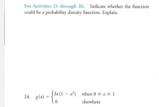 For Activities 21 through 26, Indicate whether the function
could be a probability density function. Explain.
3x(1 - x) when 0 < x< 1
= {*
24.
g (x)
elsewhere
