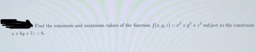 Find the minimum and maximum values of the function f(x, y, z) = x² + y² + z² subject to the constraint
x+6y +7z= 6.