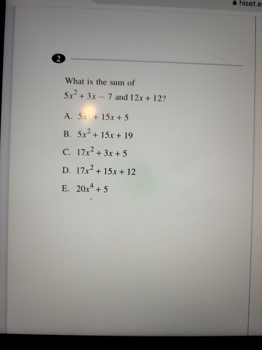 a hiset.e
What is the sum of
5x2 + 3x- 7 and 12x + 12?
A. 5x + 15x + 5
B. 5x + 15x + 19
C. 17x + 3x + 5
D. 17x2 + 15x + 12
E. 20x* + 5
