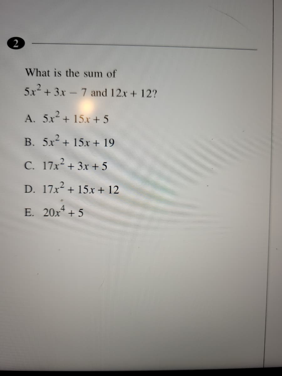 2
What is the sum of
5x + 3x - 7 and 12x + 12?
A. 5x + 15x + 5
B. 5x + 15x + 19
C. 17x + 3x + 5
D. 17x² + 15x + 12
E. 20x + 5
