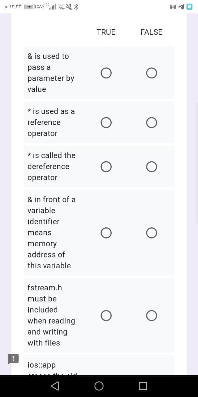 M 10
TRUE
FALSE
& is used to
pass a
parameter by
value
* is used as a
reference
operator
* is called the
dereference
operator
& in front of a
variable
identifier
means
memory
address of
this variable
fstream.h
must be
included
when reading
and writing
with files
ios::app
