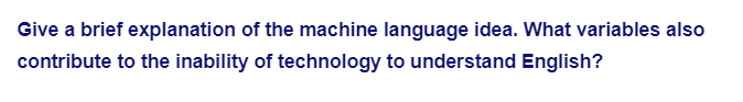 Give a brief explanation of the machine language idea. What variables also
contribute to the inability of technology to understand English?