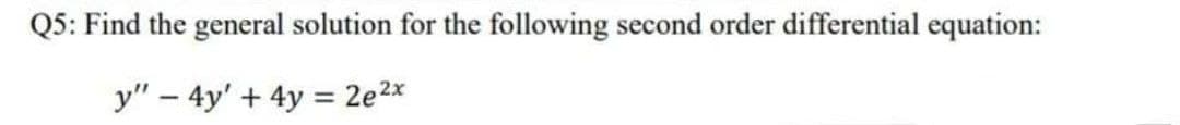 Q5: Find the general solution for the following second order differential equation:
y" - 4y' + 4y = 2e²x