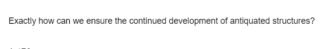 Exactly how can we ensure the continued development of antiquated structures?