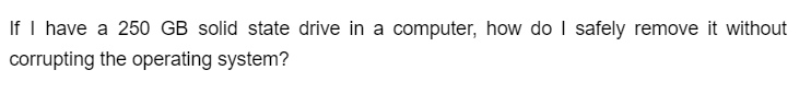 If I have a 250 GB solid state drive in a computer, how do I safely remove it without
corrupting the operating system?