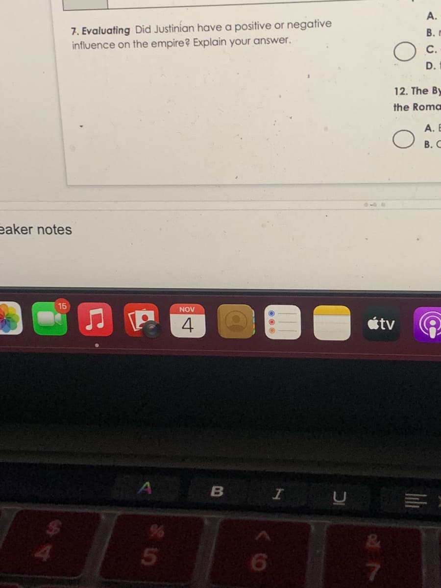 A.
7. Evaluating Did Justinian have a positive or negative
influence on the empire? Explain your answer.
B. r
C.
D.
12. The By
the Roma
А. Е
В. С
eaker notes
NOV
étv
A
B I U
9.
4.
