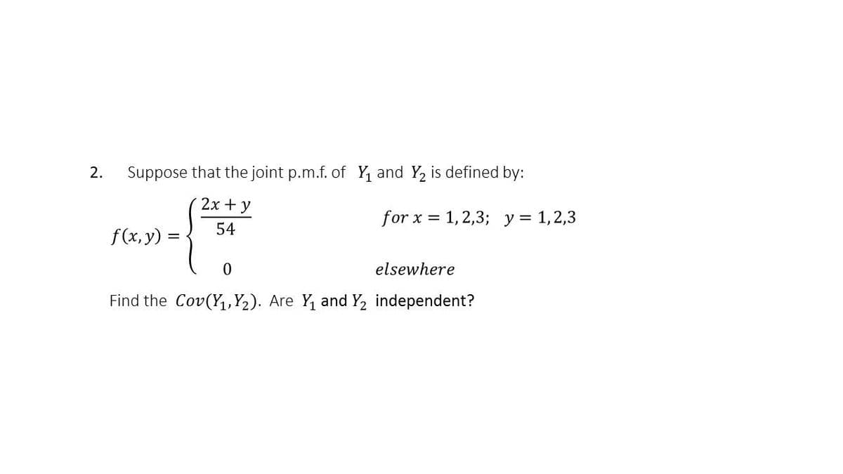 2.
Suppose that the joint p.m.f. of Y, and Y, is defined by:
2x + y
for x = 1, 2,3; y = 1,2,3
54
f(x, y)
elsewhere
Find the Cov(Y;, 2). Are Y and Y, independent?
