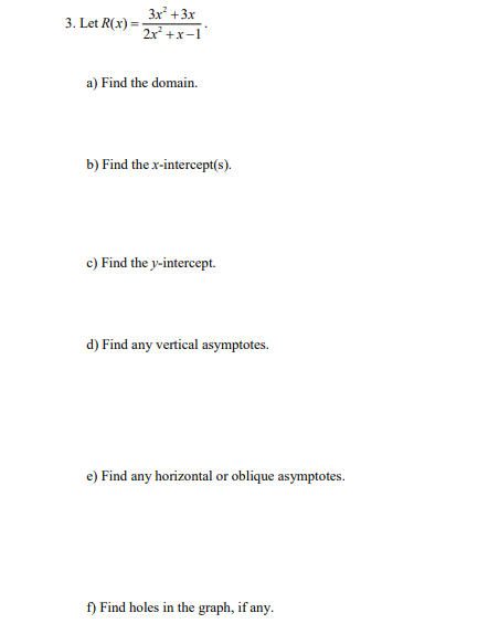 3x +3x
2x +x-1
3. Let R(x) =
a) Find the domain.
b) Find the x-intercept(s).
c) Find the y-intercept.
d) Find any vertical asymptotes.
e) Find any horizontal or oblique asymptotes.
f) Find holes in the graph, if any.
