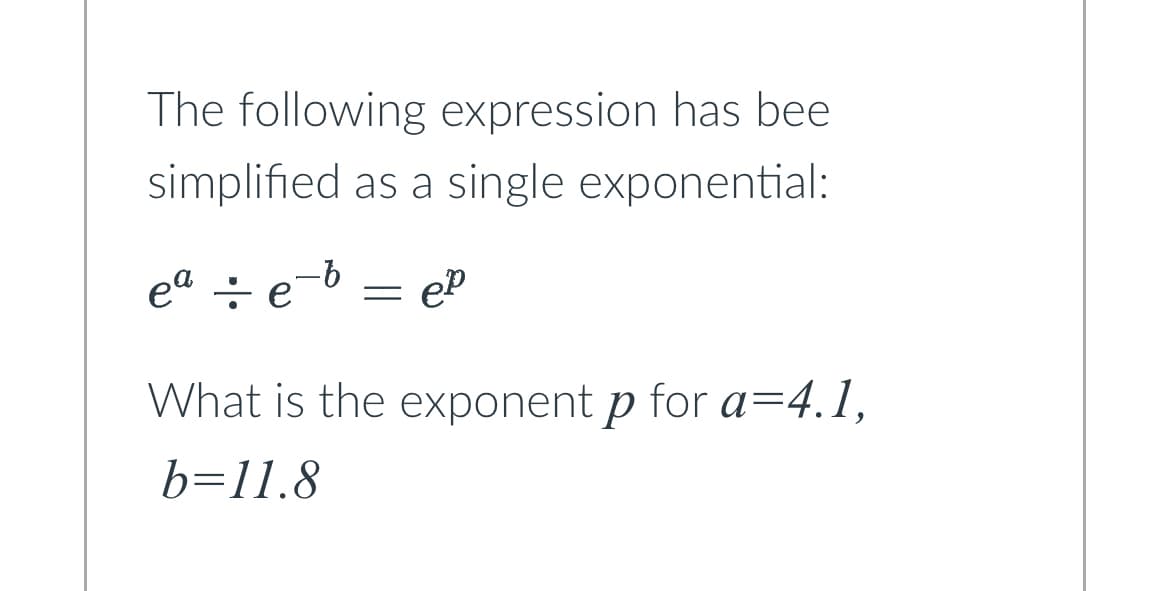 The following expression has bee
simplified as a single exponential:
ea ÷ e
-b
= ep
What is the exponent p for a=4.1,
b=11.8