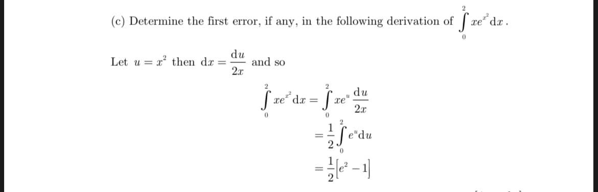 (c) Determine the first error, if any, in the following derivation of freda.
du
Let u ² then dx = and so
2x
2
2
S fre³dz = [ze du
S
xe"
2x
0
0
2
S e" du
-¹²-1]
0