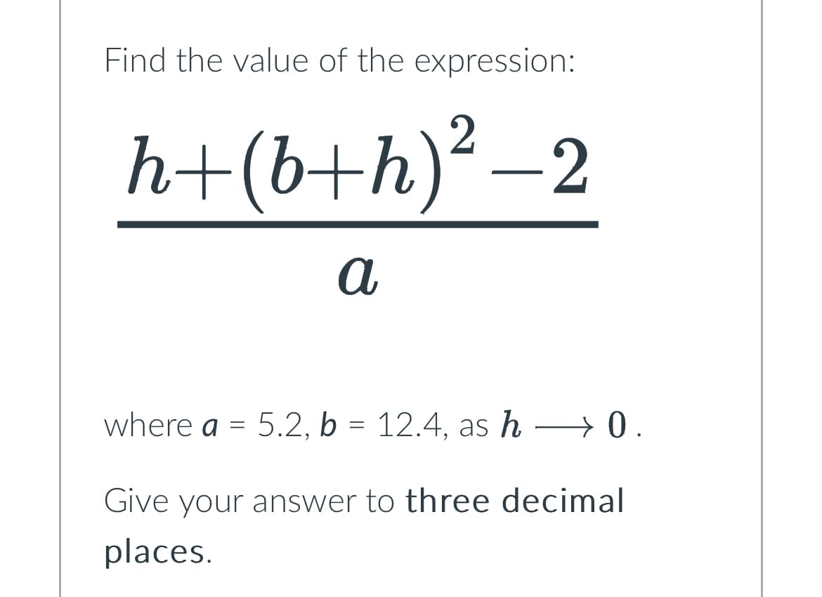 Find the value of the expression:
h+(b+h)²-2
a
where a = 5.2, b = 12.4, as h→→→ 0.
Give your answer to three decimal
places.