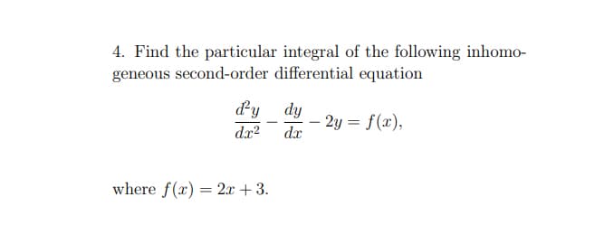 4. Find the particular integral of the following inhomo-
geneous second-order differential equation
d'y
dx²
where f(x) = 2x + 3.
dy
dx
- 2y = f(x),