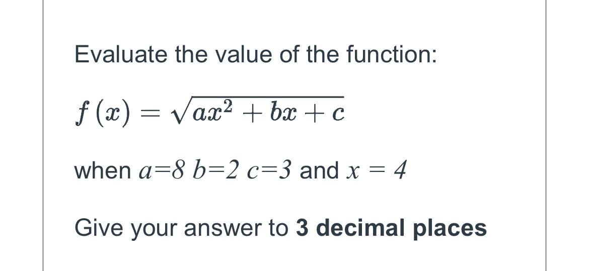 Evaluate the value of the function:
ƒ (x) = √ax² + bx + c
when a=8 b=2 c=3 and x = 4
Give your answer to 3 decimal places