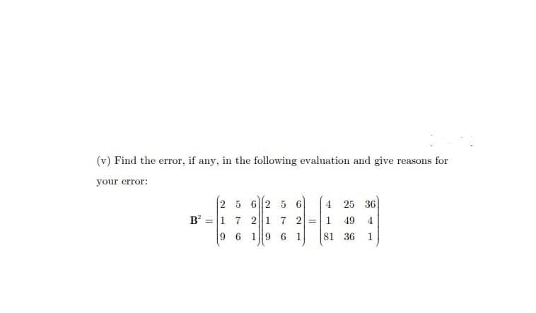 (v) Find the error, if any, in the following evaluation and give reasons for
your error:
B² =
2 5 62 5 6
4
1 7 2 1 7 2 = 1
9
6
1|19 6 1
25 36
49 4
81 36 1