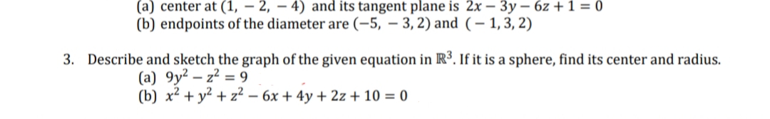 (a) center at (1, – 2, – 4) and its tangent plane is 2x – 3y – 6z + 1 = 0
(b) endpoints of the diameter are (-5, – 3, 2) and (– 1,3, 2)
3. Describe and sketch the graph of the given equation in R³. If it is a sphere, find its center and radius.
(a) 9y² – z² = 9
(b) x² + y² + z² – 6x + 4y + 2z + 10 = 0
