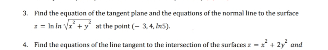 3. Find the equation of the tangent plane and the equations of the normal line to the surface
z = In In Vx´ + y´ at the point (– 3, 4, In5).
4. Find the equations of the line tangent to the intersection of the surfaces z = x´ + 2y´ and
