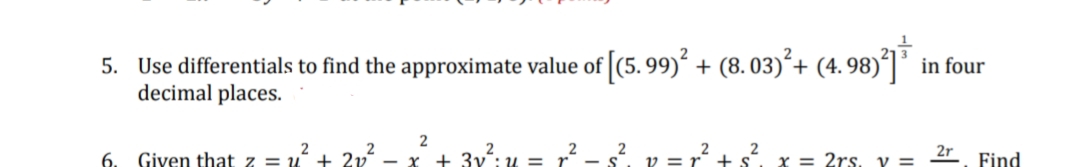 5. Use differentials to find the approximate value of (5. 99)´ + (8. 03)´+ (4. 98)´| in four
decimal places.
2
2r Find
3y:4 =
x = 2rs. v =
6.
Given that z = u + 2r
