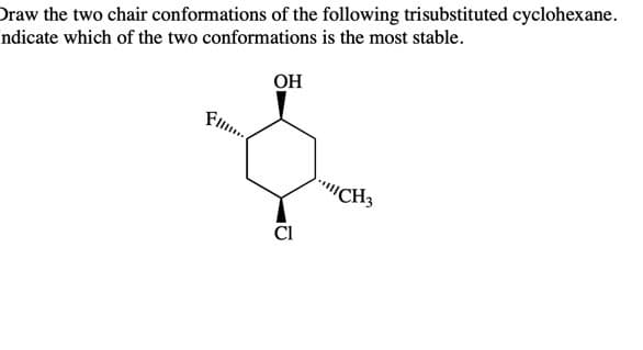 Draw the two chair conformations of the following trisubstituted cyclohexane.
ndicate which of the two conformations is the most stable.
OH
Fl.
""CH3
Cl
