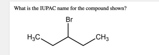 What is the IUPAC name for the compound shown?
Br
H3C.
CH3
