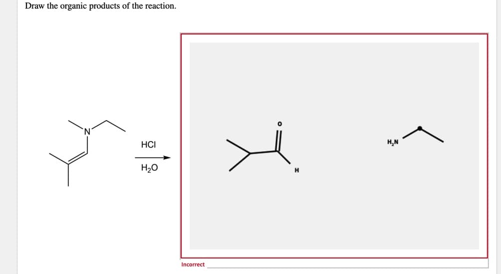 Draw the organic products of the reaction.
HCI
H,N
H2O
H
Incorrect
