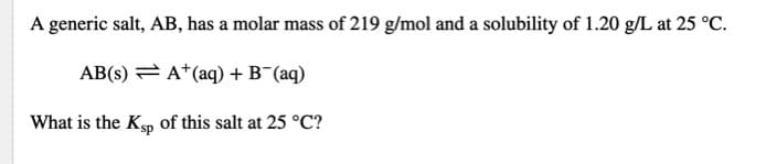 A generic salt, AB, has a molar mass of 219 g/mol and a solubility of 1.20 g/L at 25 °C.
AB(s) = A*(aq) + B¯(aq)
What is the Kp of this salt at 25 °C?
