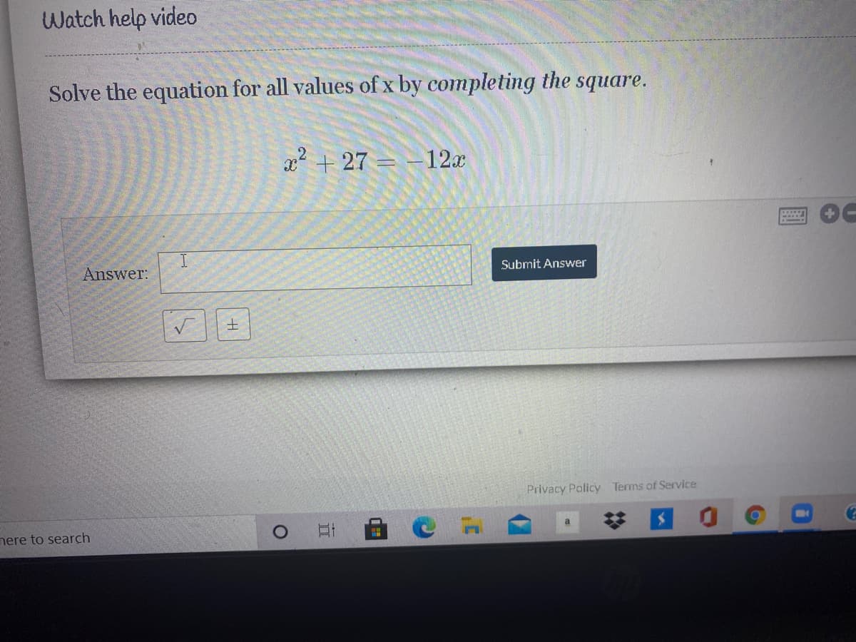 Watch help video
Solve the equation for all values of x by completing the square.
x + 27 = -12x
Answer:
Submit Answer
土
Privacy Policy Terms of Service
nere to search
立
