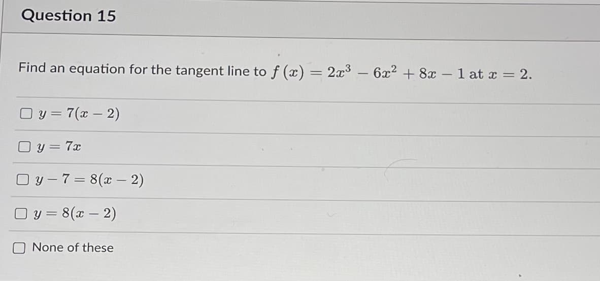 Question 15
Find an equation for the tangent line to f(x) = 2x³ - 6x² + 8x - 1 at x = 2.
y = 7(x - 2)
Oy=7x
y-7= 8(x - 2)
y = 8(x - 2)
O None of these