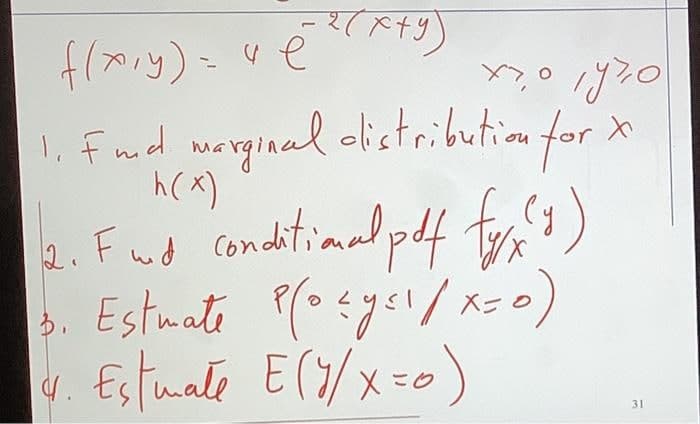 1, Fud warginad olistribution for X
h(x)
olistributiom for
2. Fud conditimal pdf fo )
3. Estmate P(osyei/ x-0)
4. Estmate E(Y/x=o)
こク
31
