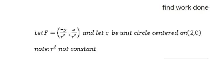 find work done
Let F =
G)
and let c be unit circle centered on(2,0)
note:r not constant
