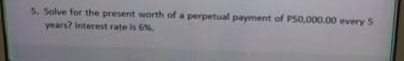 5. Solve for the present worth of a perpetual payment of PS0,000.00 every S
years? Interest rate is 6N
