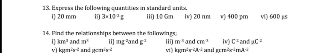 Find the relationships between the followings;
i) km3 and m3
v) kgm?s-2 and gcm?s2
ii) mg2and g-2
iii) m-3 and cm-3
iv) C-2 and µC-2
vi) kgm2s ²A-2 and gcm²s-2mA-2
