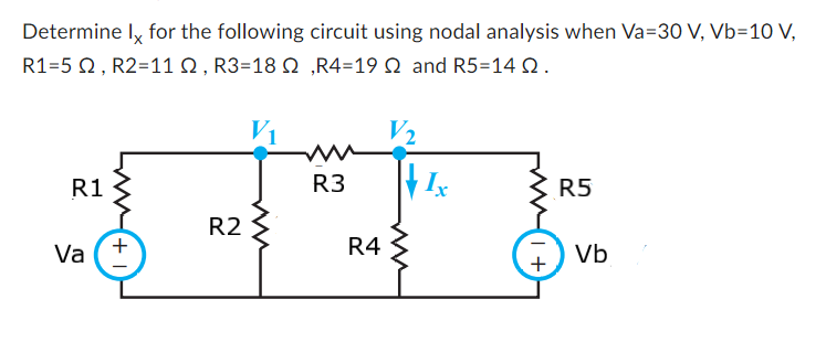 Determine Ix for the following circuit using nodal analysis when Va=30 V, Vb=10 V,
R1=5 2, R2=11 N, R3=18 N,R4=19 2 and R5=14 Q.
V₁
R1
Va
+
R2
R3
R4
Ix
+
R5
Vb