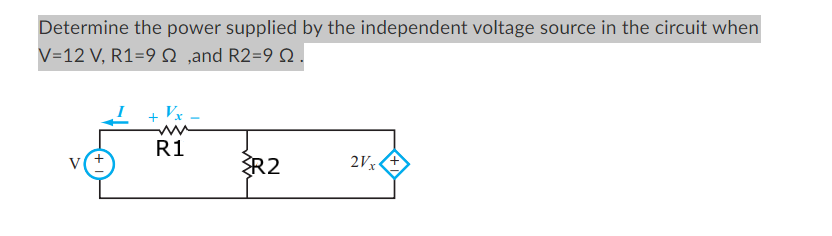 Determine the power supplied by the independent voltage source in the circuit when
V=12 V, R1=9 ,and R2=9.
v(+
R1
R2
2Vx+