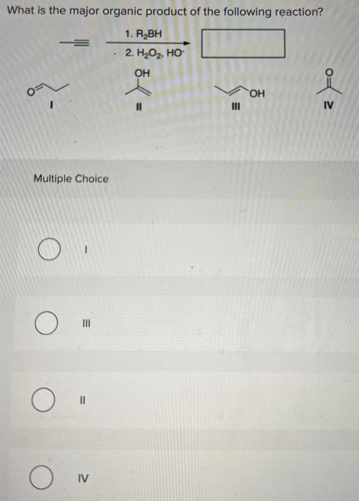 What is the major organic product of the following reaction?
1. R₂BH
2. H₂O₂, HO-
OH
O.
Multiple Choice
O
O
O
O
M
||
IV
P
=
11
E
OH
IV