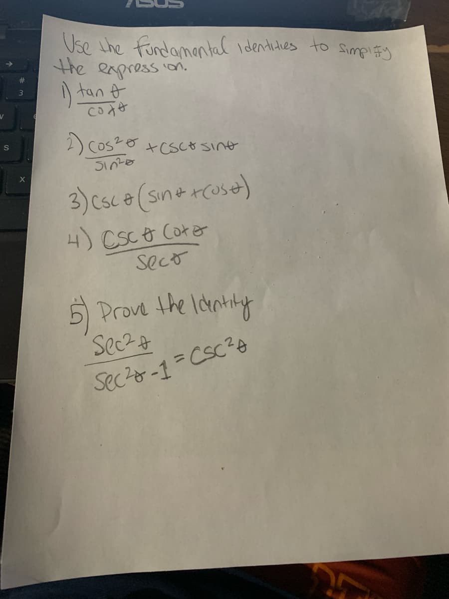 v
S
3
X
Use the fundamental Identities to simplify
the expression.
1) tan &
coft
2) cos²0
+CSCO sint
Sinza
3) Csc + (sin + +(use)
4) CSC # (ota
sect
5) Prove the Identity
Sec² +
Sec²-1 = CSC ²0