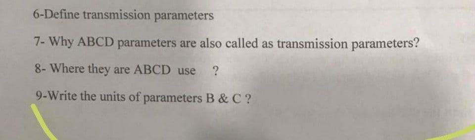 6-Define transmission parameters
7- Why ABCD parameters are also called as transmission parameters?
8- Where they are ABCD use
9-Write the units of parameters B & C?
