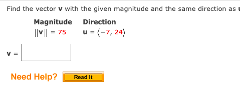 Find the vector v with the given magnitude and the same direction as
Magnitude Direction
|| | = 75
u = (-7, 24)
v =
Need Help?
Read It
