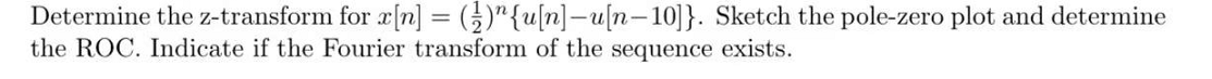 Determine the z-transform for æ[n] = ()"{u[n]-u[n-10]}. Sketch the pole-zero plot and determine
the ROC. Indicate if the Fourier transform of the sequence exists.
