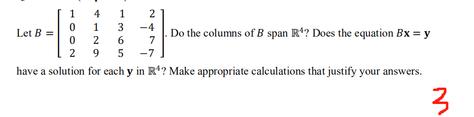 1
4
1
2
1
3
-4
Do the columns of B span R*? Does the equation Bx = y
7
Let B =
6.
9.
-7
have a solution for each y in R*? Make appropriate calculations that justify your answers.
