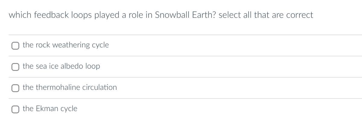 which feedback loops played a role in Snowball Earth? select all that are correct
the rock weathering cycle
the sea ice albedo loop
the thermohaline circulation
the Ekman cycle