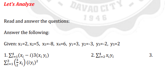 DAVAO CITY
Let's Analyze
1946
Read and answer the questions:
Answer the following:
Given: X132, х235, хз-8, х436, у133, у2%3-3, уз--2, yз%-2
1. Ef-1(x; – i)3(x; Y;)
2. Et-2 X¡Yi
3.
i%3D1
%3D2
Ei- xi) (iy)?
i%3D1
