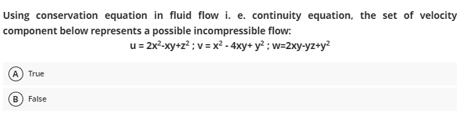 Using conservation equation in fluid flow i. e. continuity equation, the set of velocity
component below represents a possible incompressible flow:
u= 2x²-xy+z? ; v = x² - 4xy+ y² ; w=2xy-yz+y²
(A True
В
False
