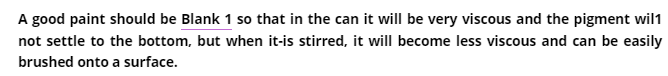 A good paint should be Blank 1 so that in the can it will be very viscous and the pigment wil1
not settle to the bottom, but when it-is stirred, it will become less viscous and can be easily
brushed onto a surface.

